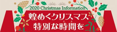 2020 Christmas Information  煌めくクリスマス 特別な時間を［クリスマス特別企画］